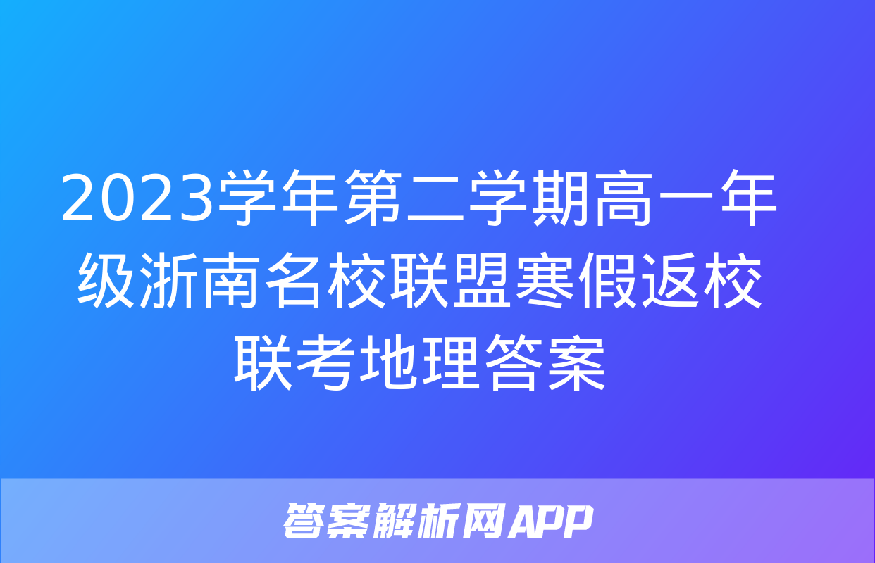 2023学年第二学期高一年级浙南名校联盟寒假返校联考地理答案