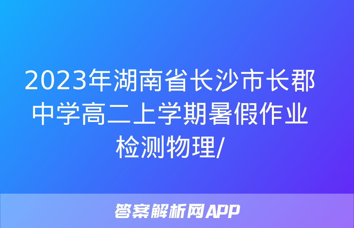 2023年湖南省长沙市长郡中学高二上学期暑假作业检测物理/