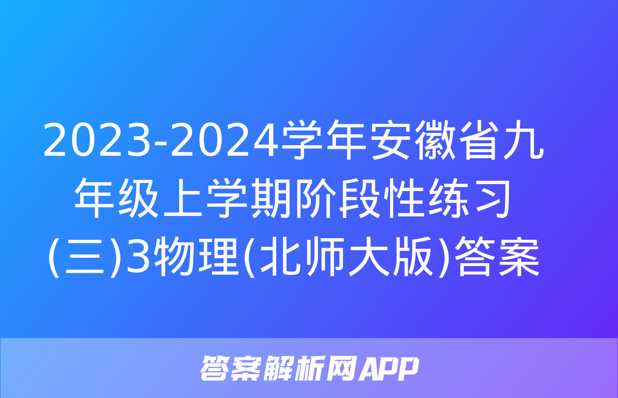 2023-2024学年安徽省九年级上学期阶段性练习(三)3物理(北师大版)答案