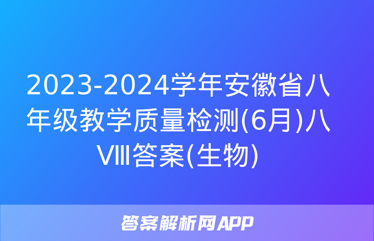 2023-2024学年安徽省八年级教学质量检测(6月)八Ⅷ答案(生物)