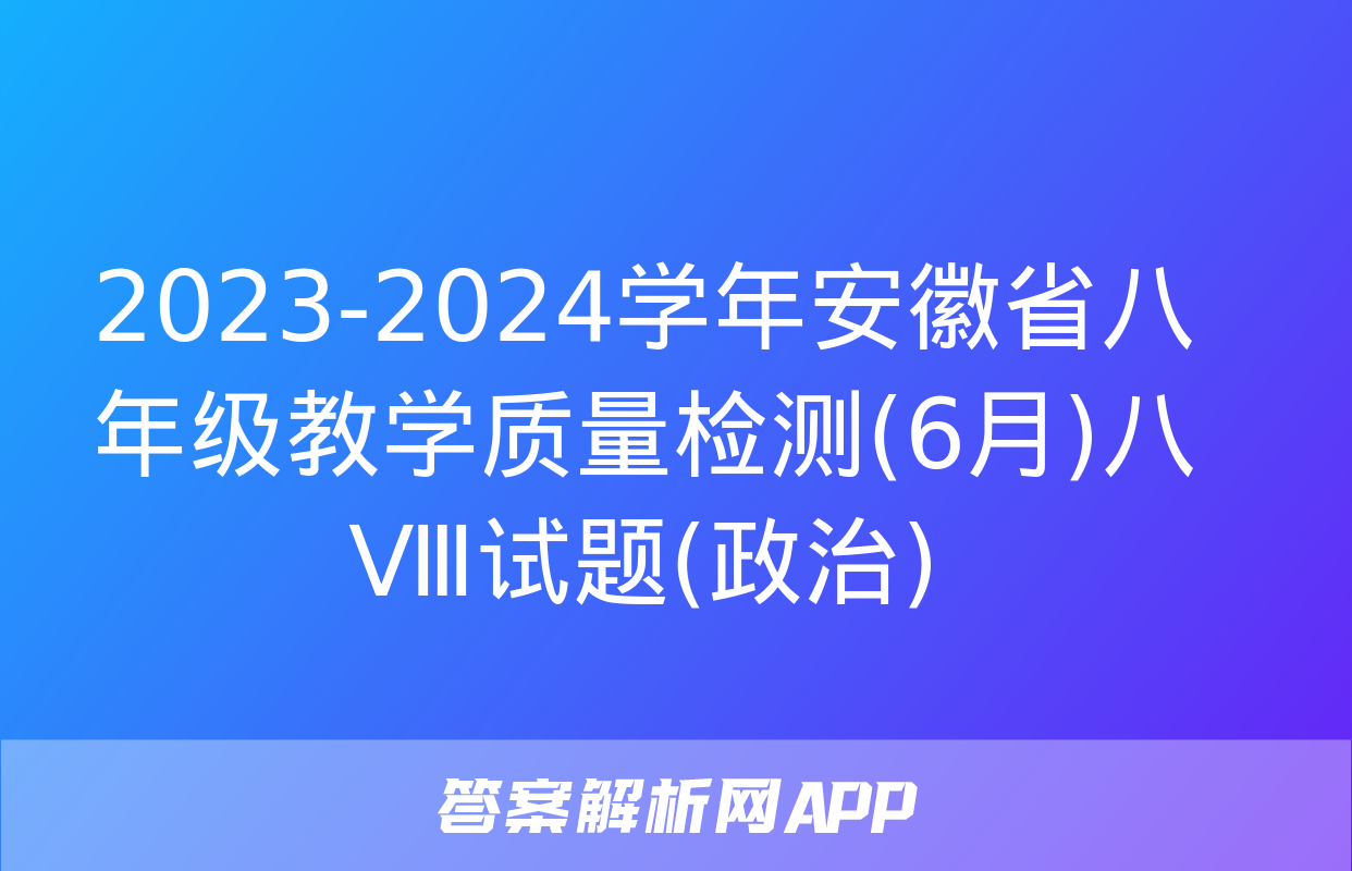 2023-2024学年安徽省八年级教学质量检测(6月)八Ⅷ试题(政治)