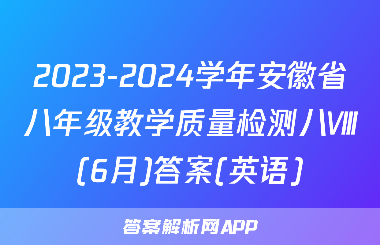 2023-2024学年安徽省八年级教学质量检测八Ⅷ(6月)答案(英语)