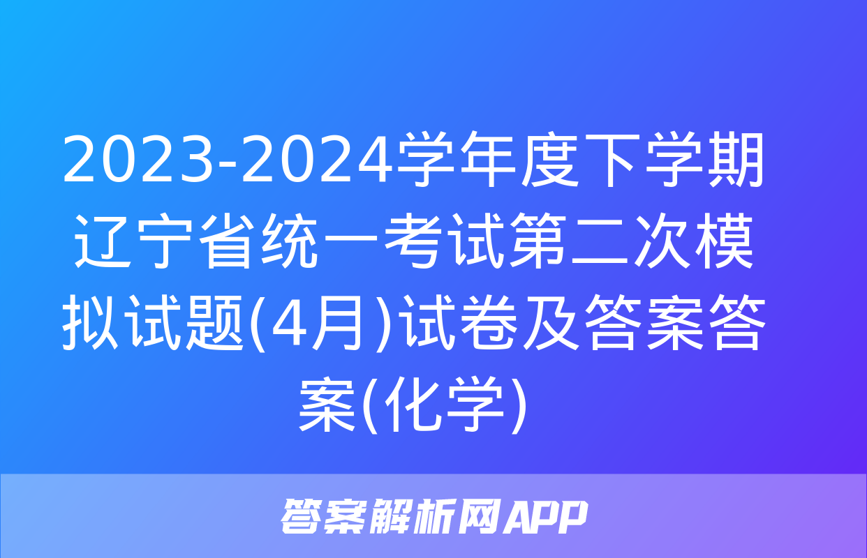 2023-2024学年度下学期辽宁省统一考试第二次模拟试题(4月)试卷及答案答案(化学)