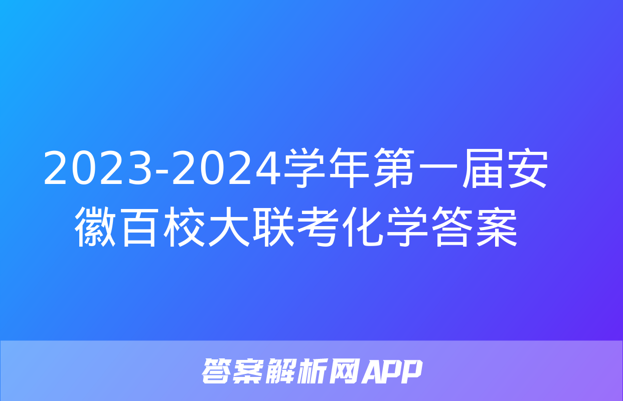 2023-2024学年第一届安徽百校大联考化学答案