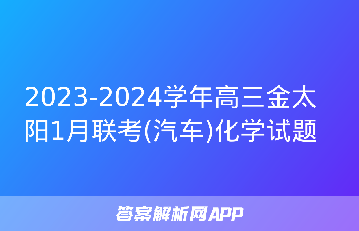 2023-2024学年高三金太阳1月联考(汽车)化学试题