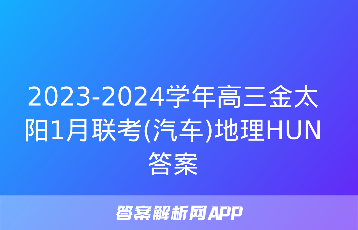 2023-2024学年高三金太阳1月联考(汽车)地理HUN答案