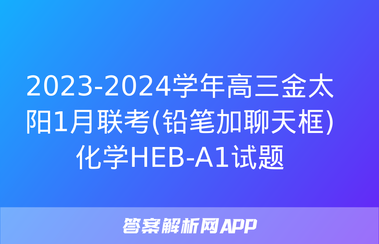 2023-2024学年高三金太阳1月联考(铅笔加聊天框)化学HEB-A1试题