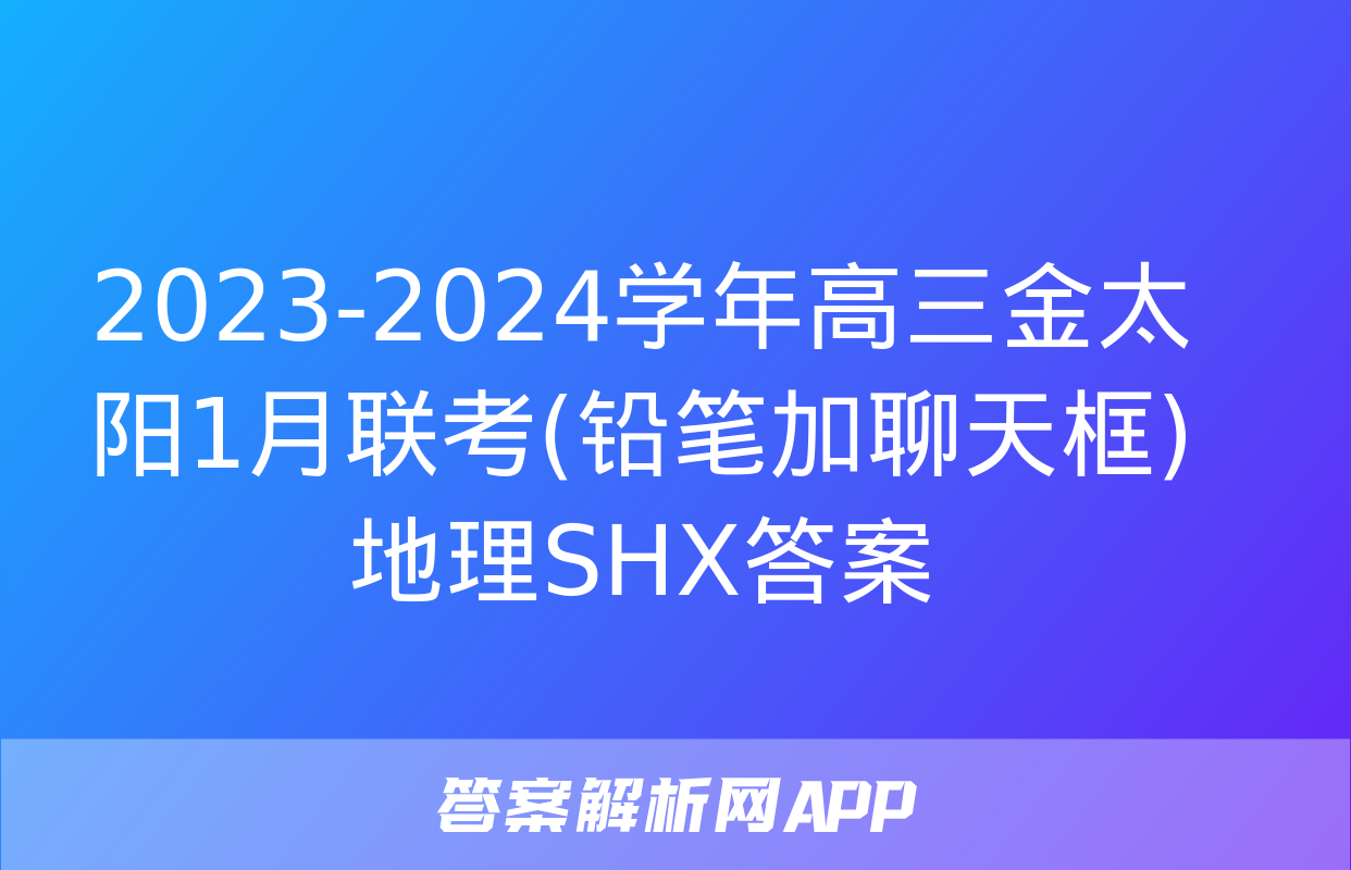 2023-2024学年高三金太阳1月联考(铅笔加聊天框)地理SHX答案