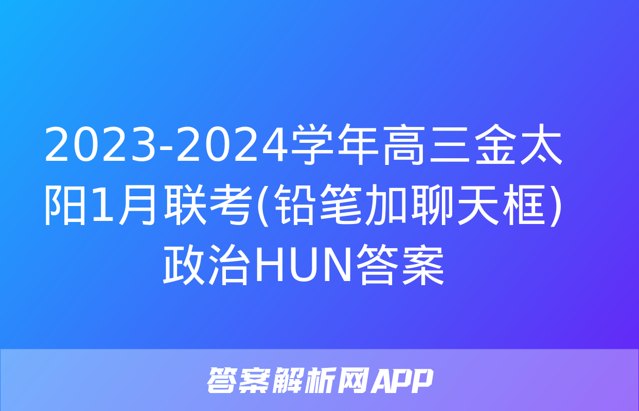 2023-2024学年高三金太阳1月联考(铅笔加聊天框)政治HUN答案