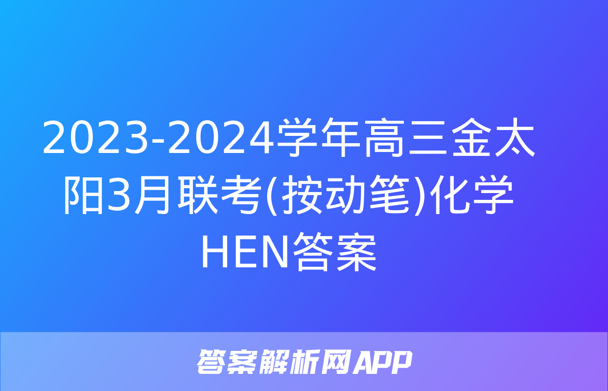 2023-2024学年高三金太阳3月联考(按动笔)化学HEN答案