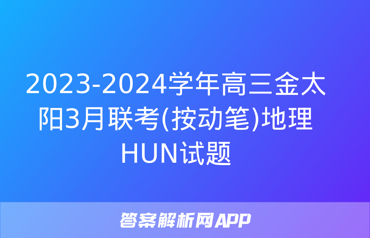 2023-2024学年高三金太阳3月联考(按动笔)地理HUN试题