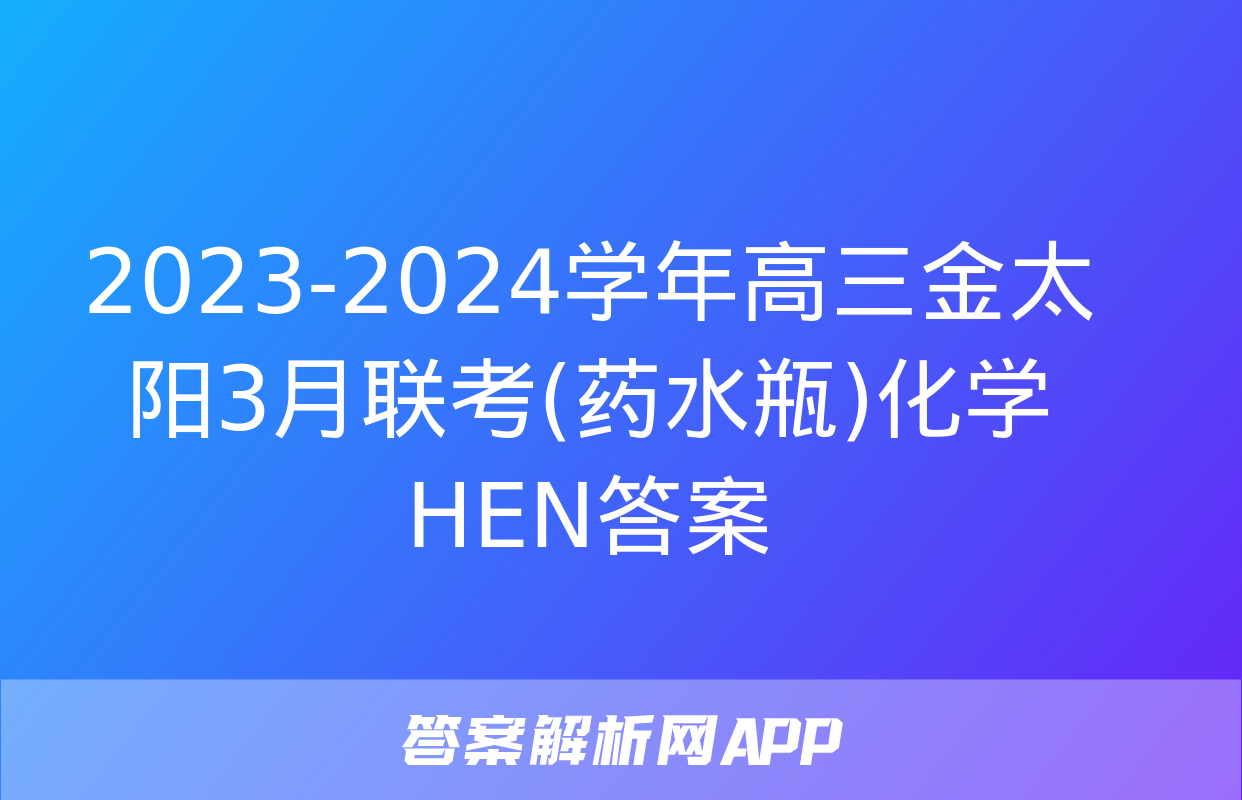 2023-2024学年高三金太阳3月联考(药水瓶)化学HEN答案