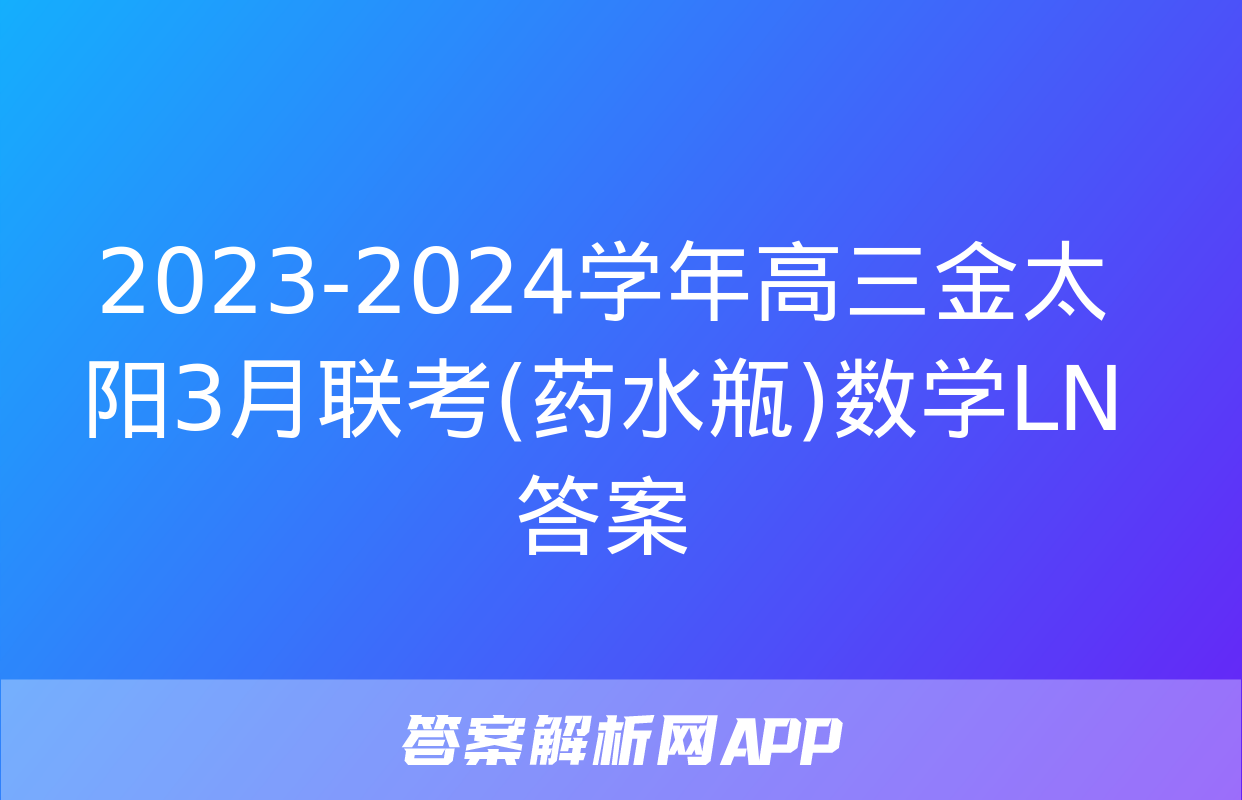 2023-2024学年高三金太阳3月联考(药水瓶)数学LN答案