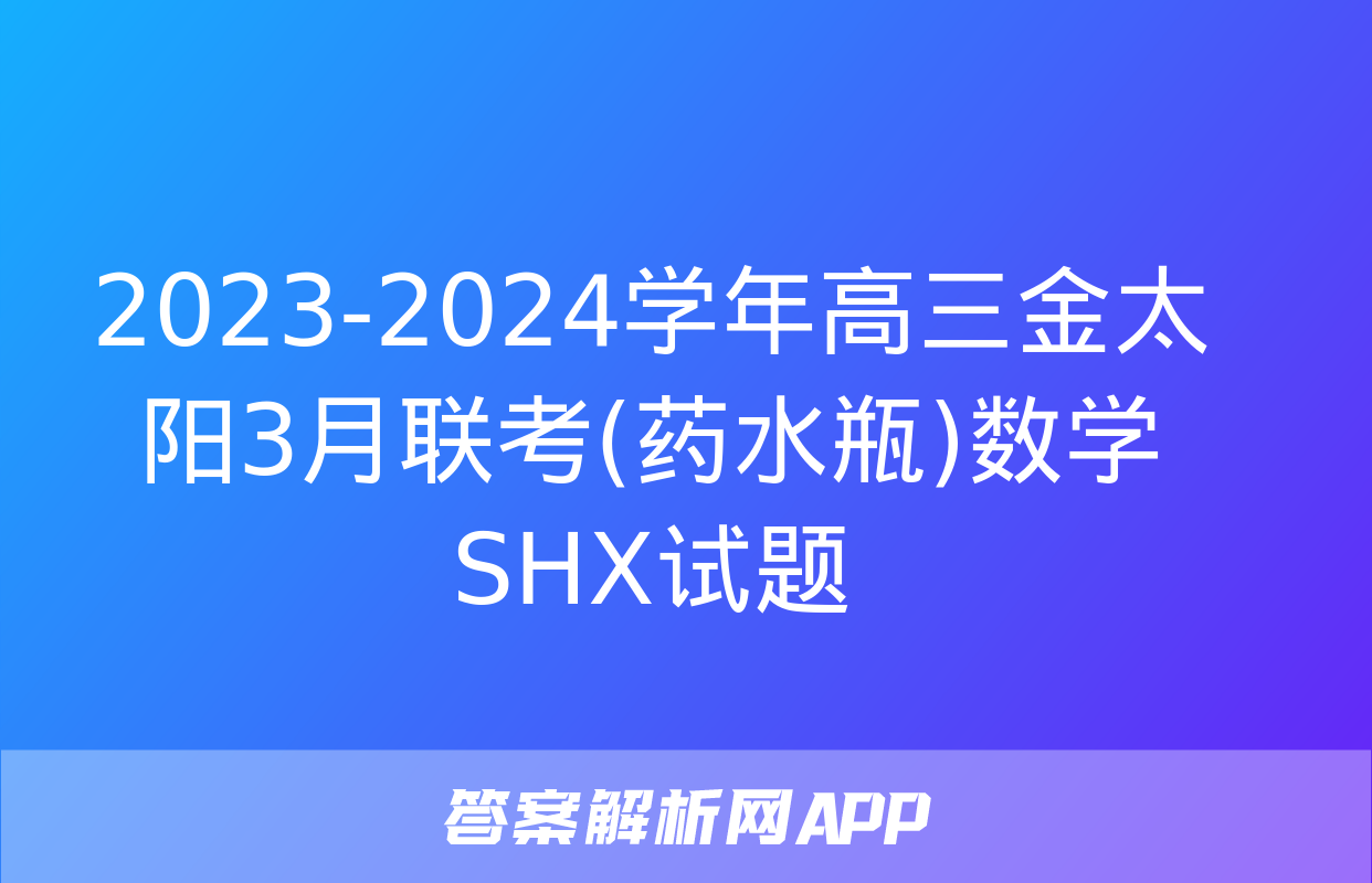 2023-2024学年高三金太阳3月联考(药水瓶)数学SHX试题