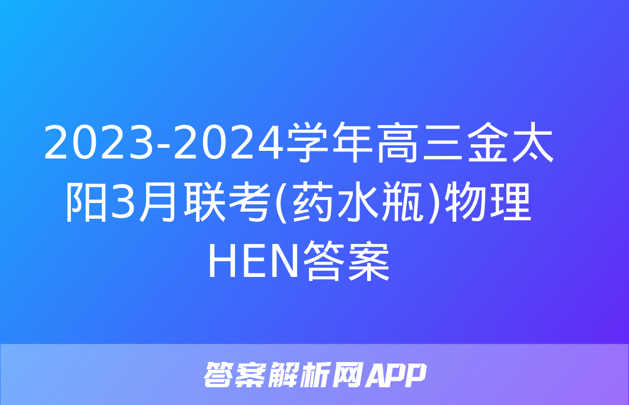 2023-2024学年高三金太阳3月联考(药水瓶)物理HEN答案