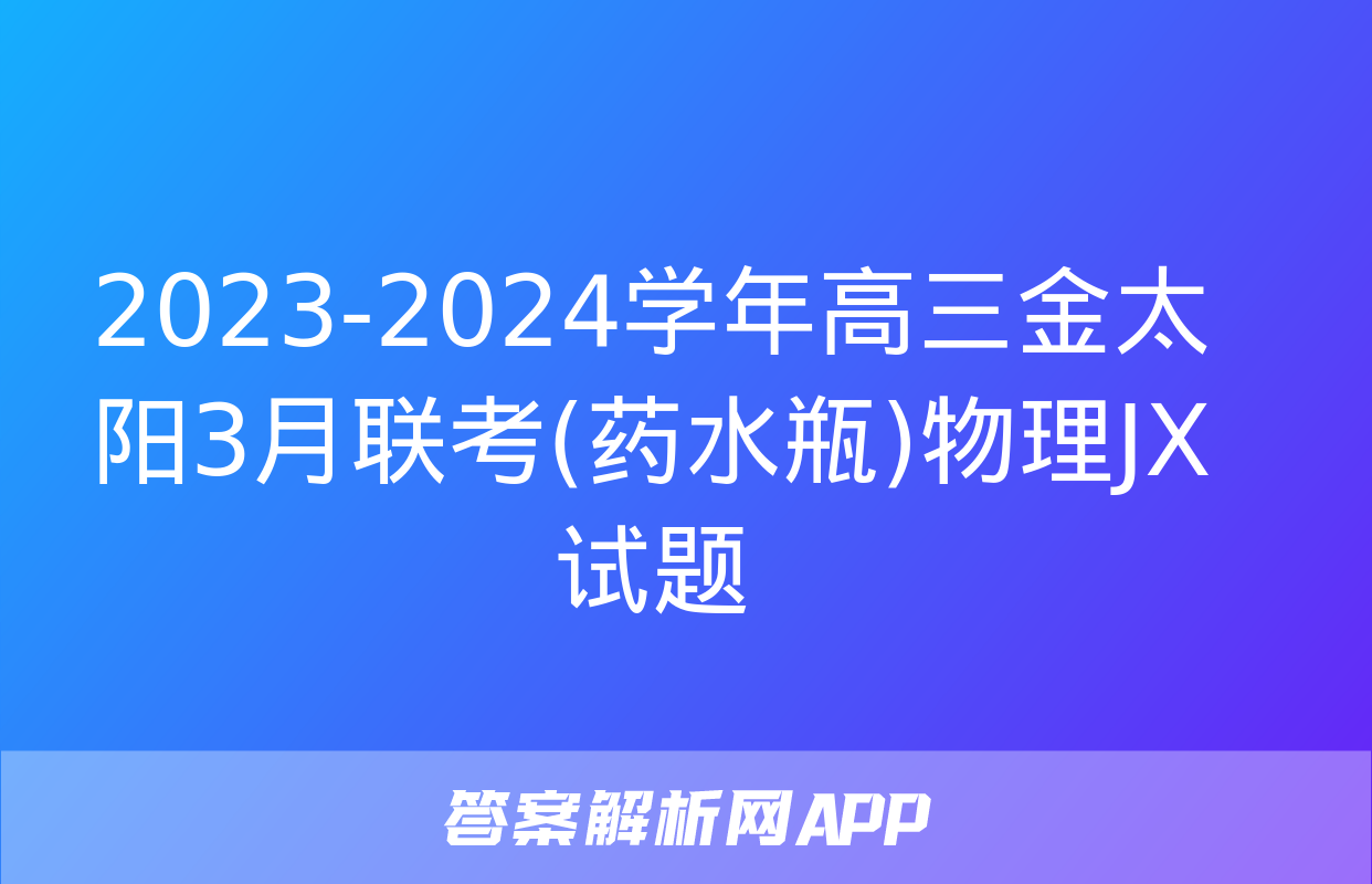 2023-2024学年高三金太阳3月联考(药水瓶)物理JX试题