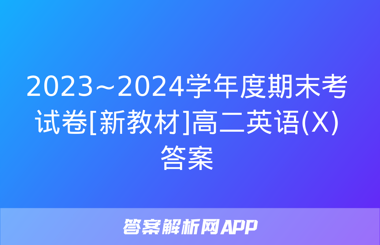 2023~2024学年度期末考试卷[新教材]高二英语(X)答案