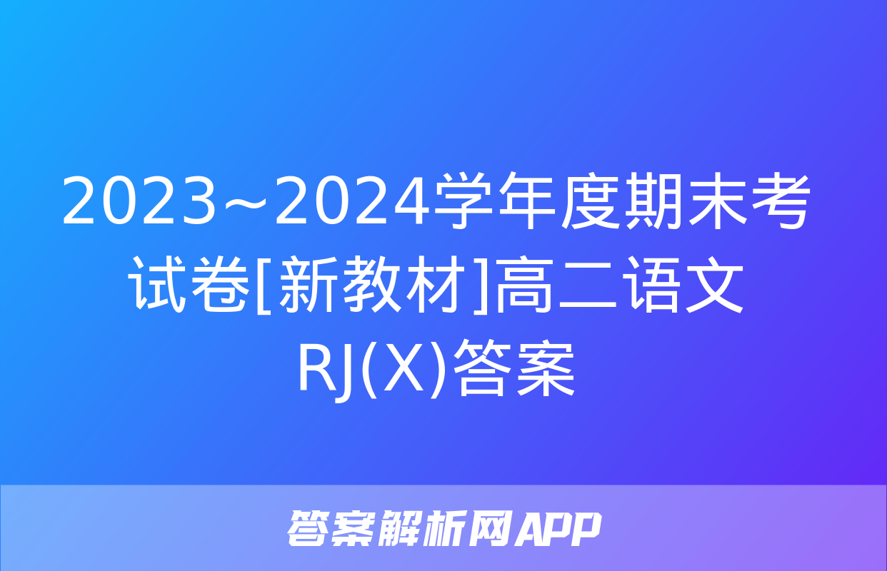 2023~2024学年度期末考试卷[新教材]高二语文RJ(X)答案