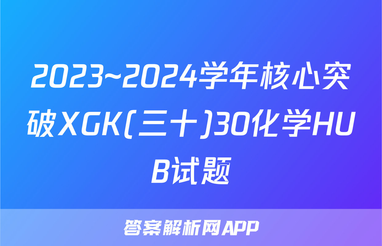 2023~2024学年核心突破XGK(三十)30化学HUB试题