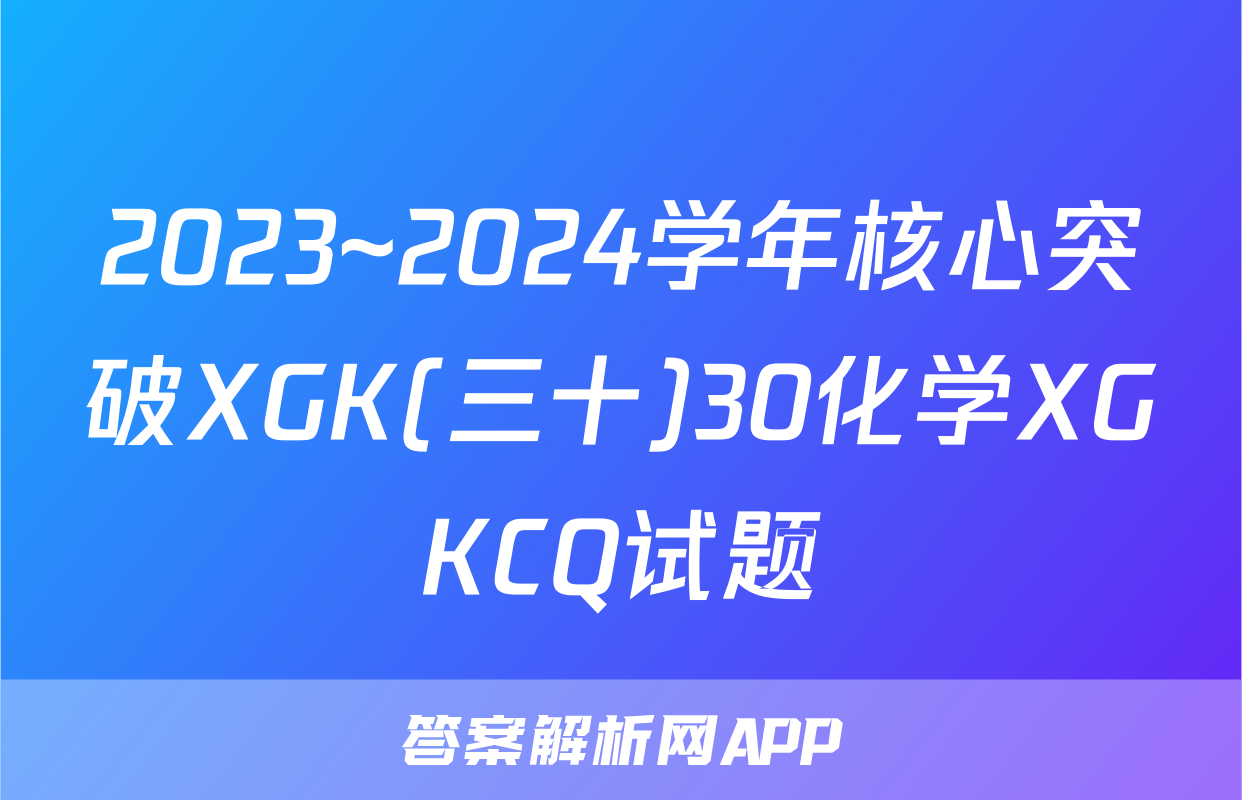 2023~2024学年核心突破XGK(三十)30化学XGKCQ试题