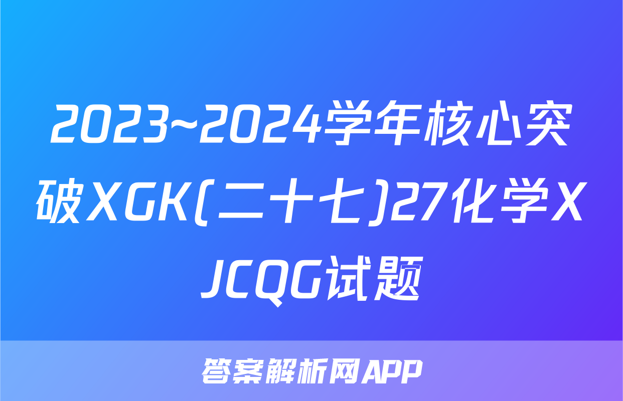 2023~2024学年核心突破XGK(二十七)27化学XJCQG试题