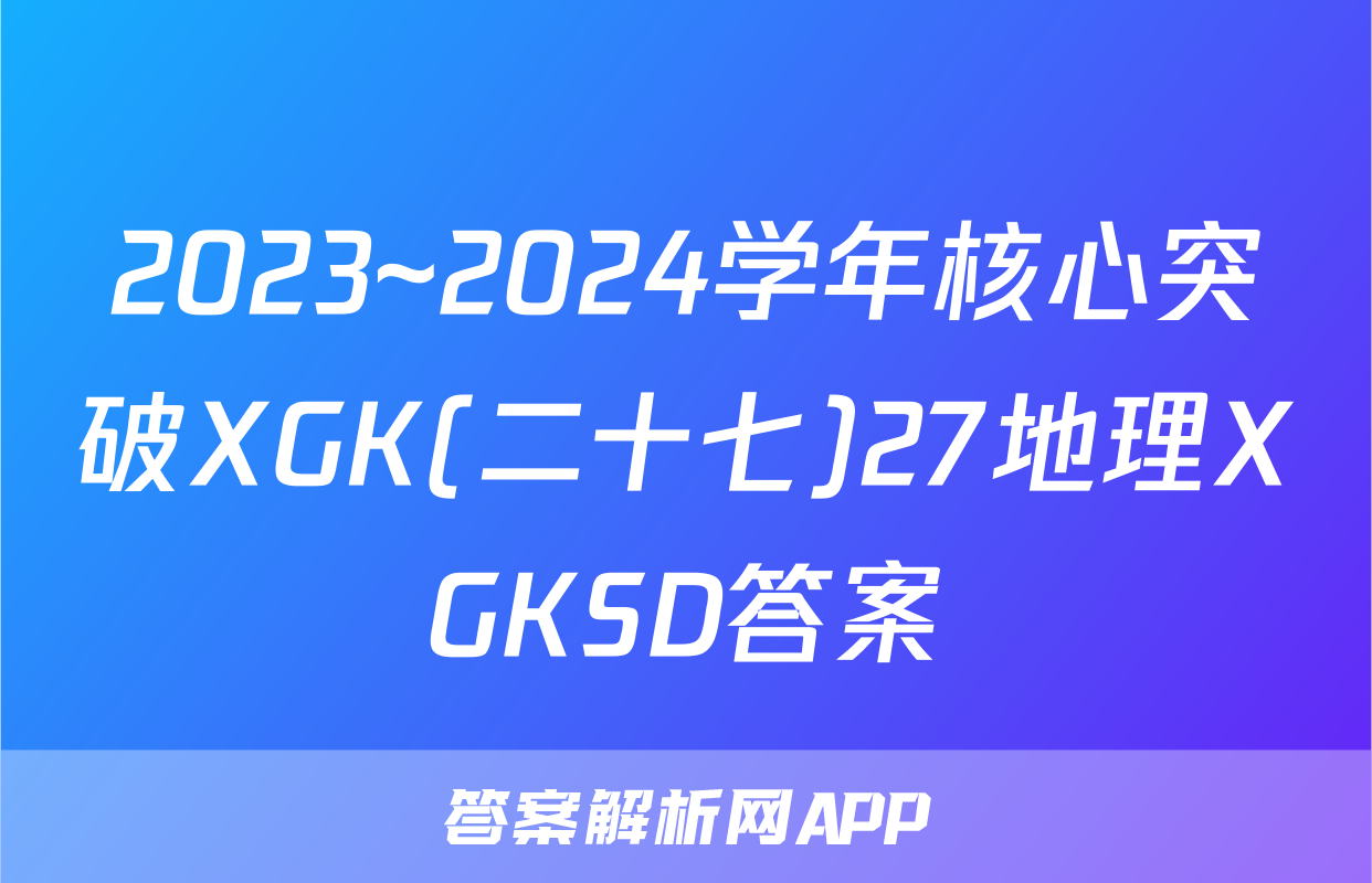 2023~2024学年核心突破XGK(二十七)27地理XGKSD答案