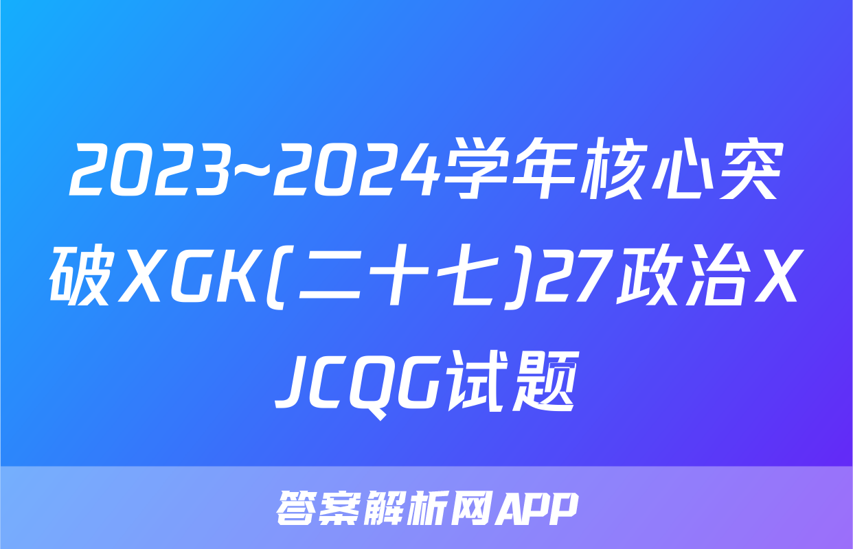 2023~2024学年核心突破XGK(二十七)27政治XJCQG试题