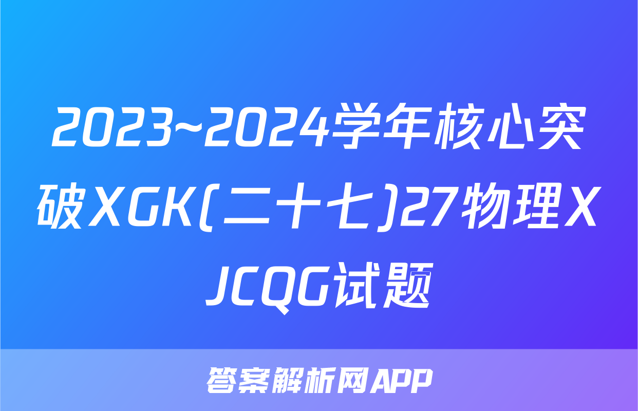 2023~2024学年核心突破XGK(二十七)27物理XJCQG试题