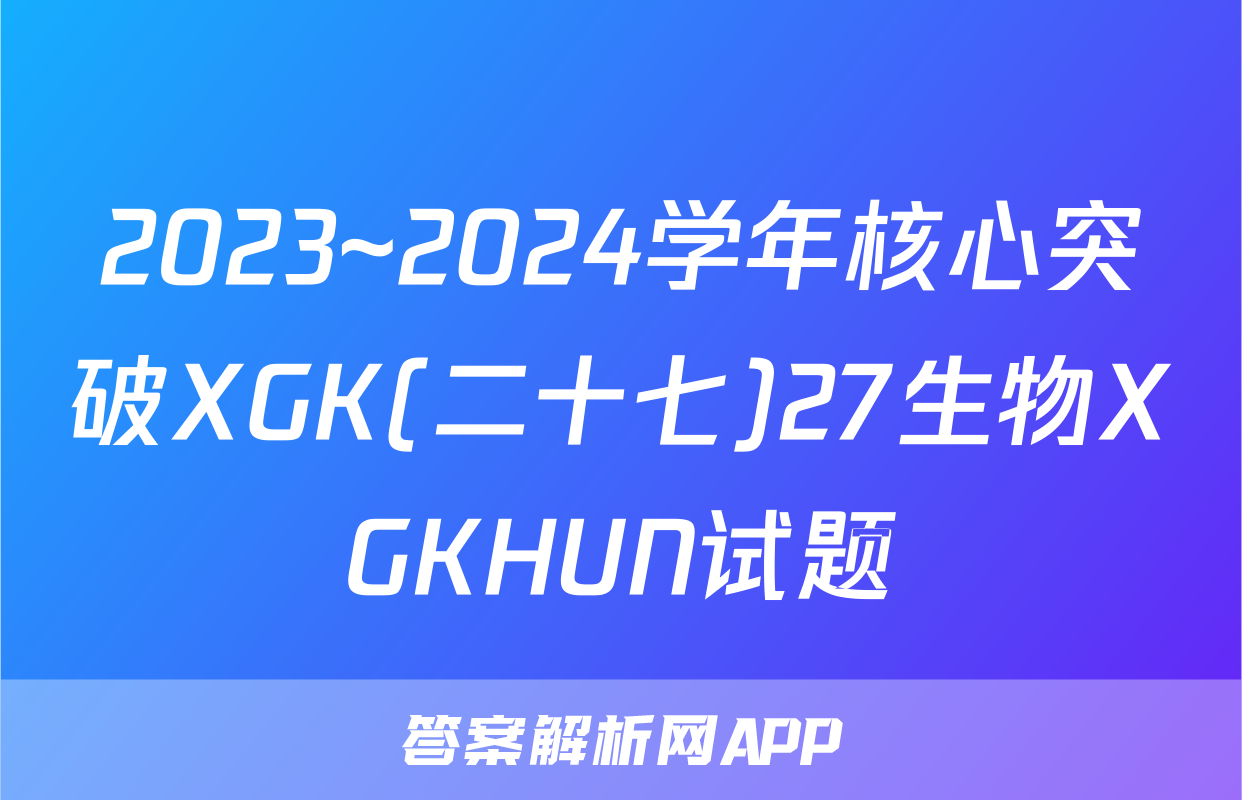 2023~2024学年核心突破XGK(二十七)27生物XGKHUN试题