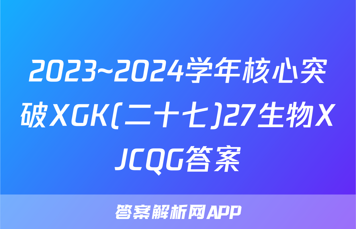 2023~2024学年核心突破XGK(二十七)27生物XJCQG答案