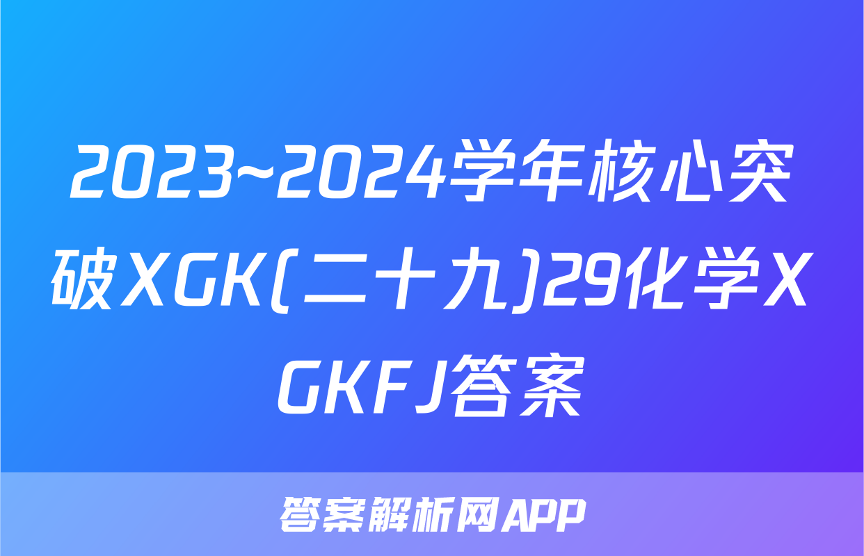2023~2024学年核心突破XGK(二十九)29化学XGKFJ答案