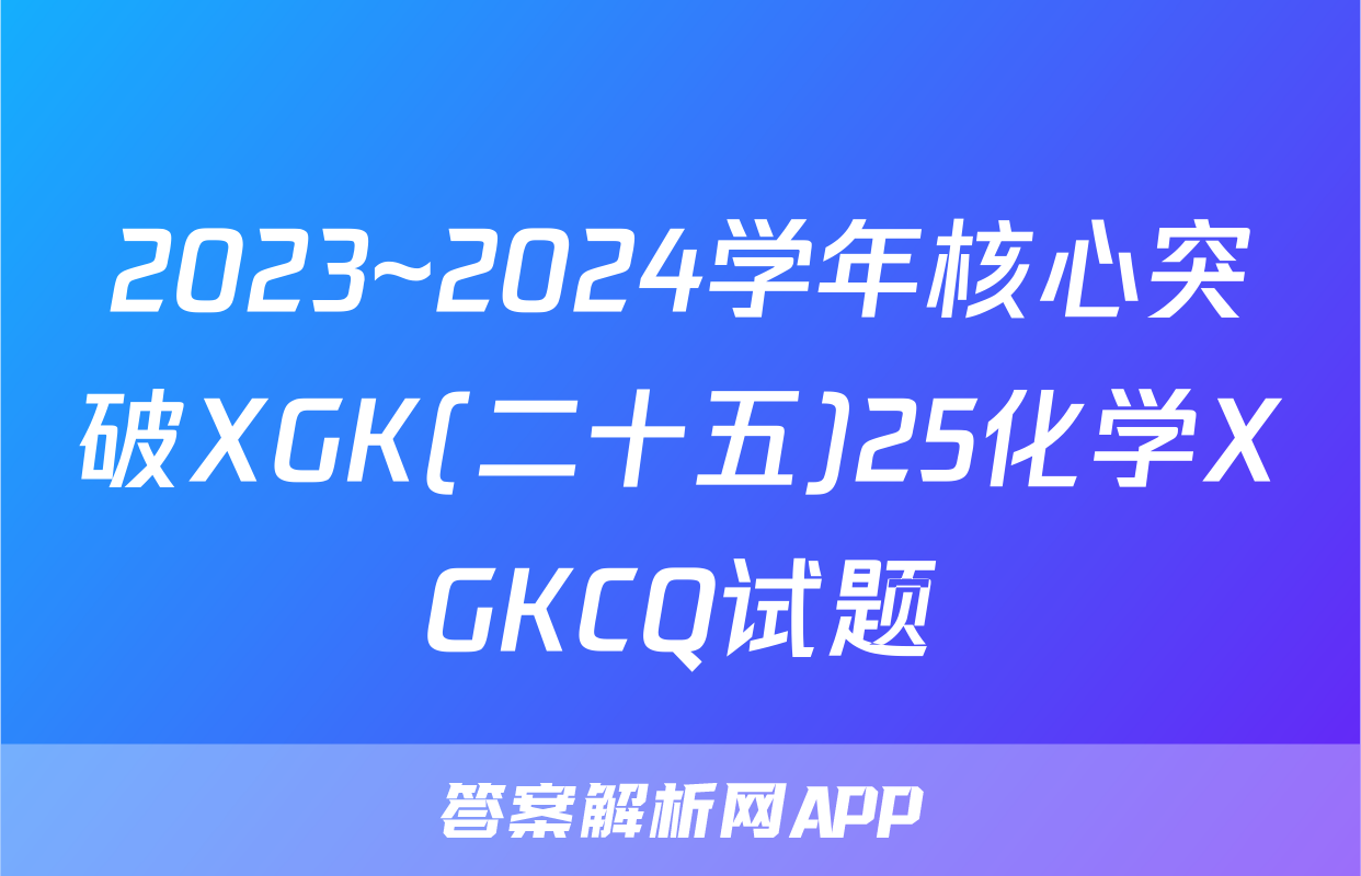 2023~2024学年核心突破XGK(二十五)25化学XGKCQ试题