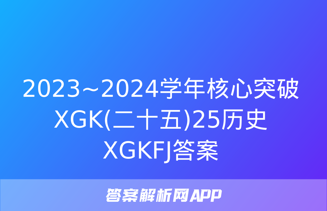 2023~2024学年核心突破XGK(二十五)25历史XGKFJ答案