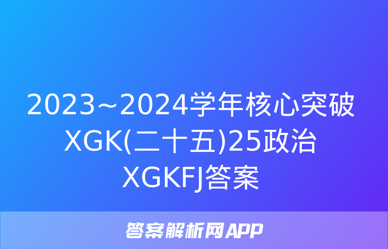 2023~2024学年核心突破XGK(二十五)25政治XGKFJ答案