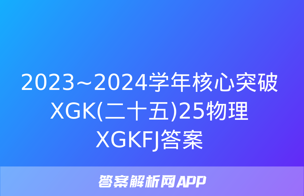 2023~2024学年核心突破XGK(二十五)25物理XGKFJ答案