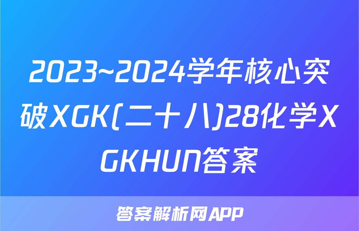 2023~2024学年核心突破XGK(二十八)28化学XGKHUN答案