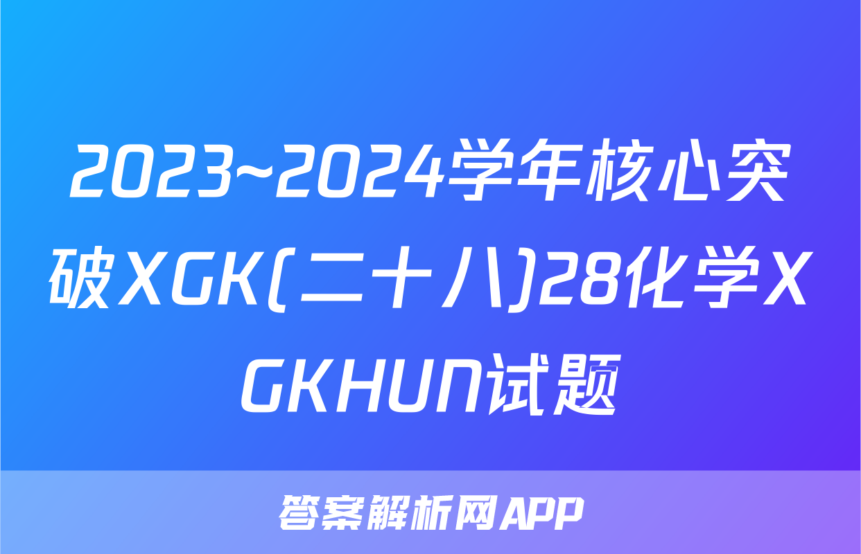 2023~2024学年核心突破XGK(二十八)28化学XGKHUN试题