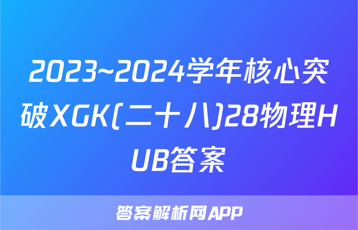 2023~2024学年核心突破XGK(二十八)28物理HUB答案