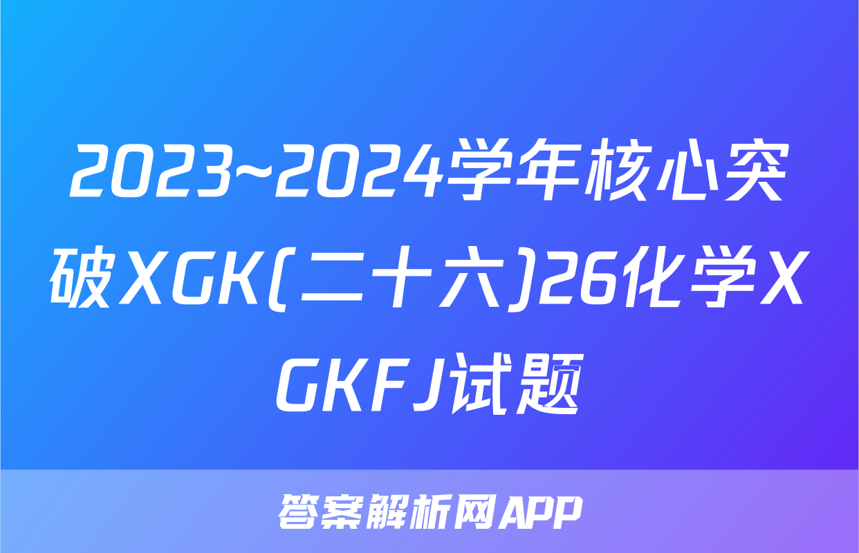 2023~2024学年核心突破XGK(二十六)26化学XGKFJ试题