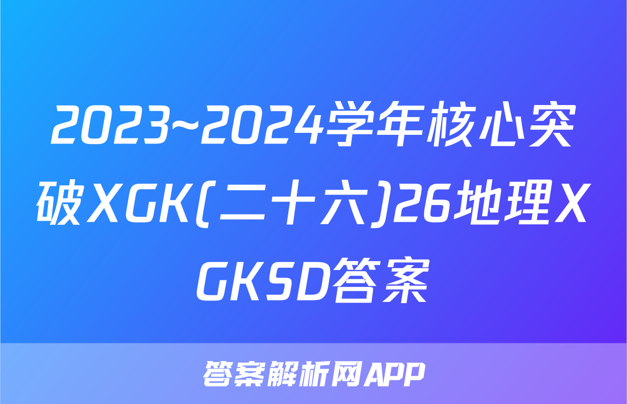 2023~2024学年核心突破XGK(二十六)26地理XGKSD答案
