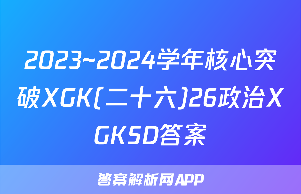 2023~2024学年核心突破XGK(二十六)26政治XGKSD答案