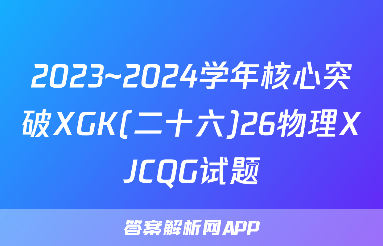 2023~2024学年核心突破XGK(二十六)26物理XJCQG试题