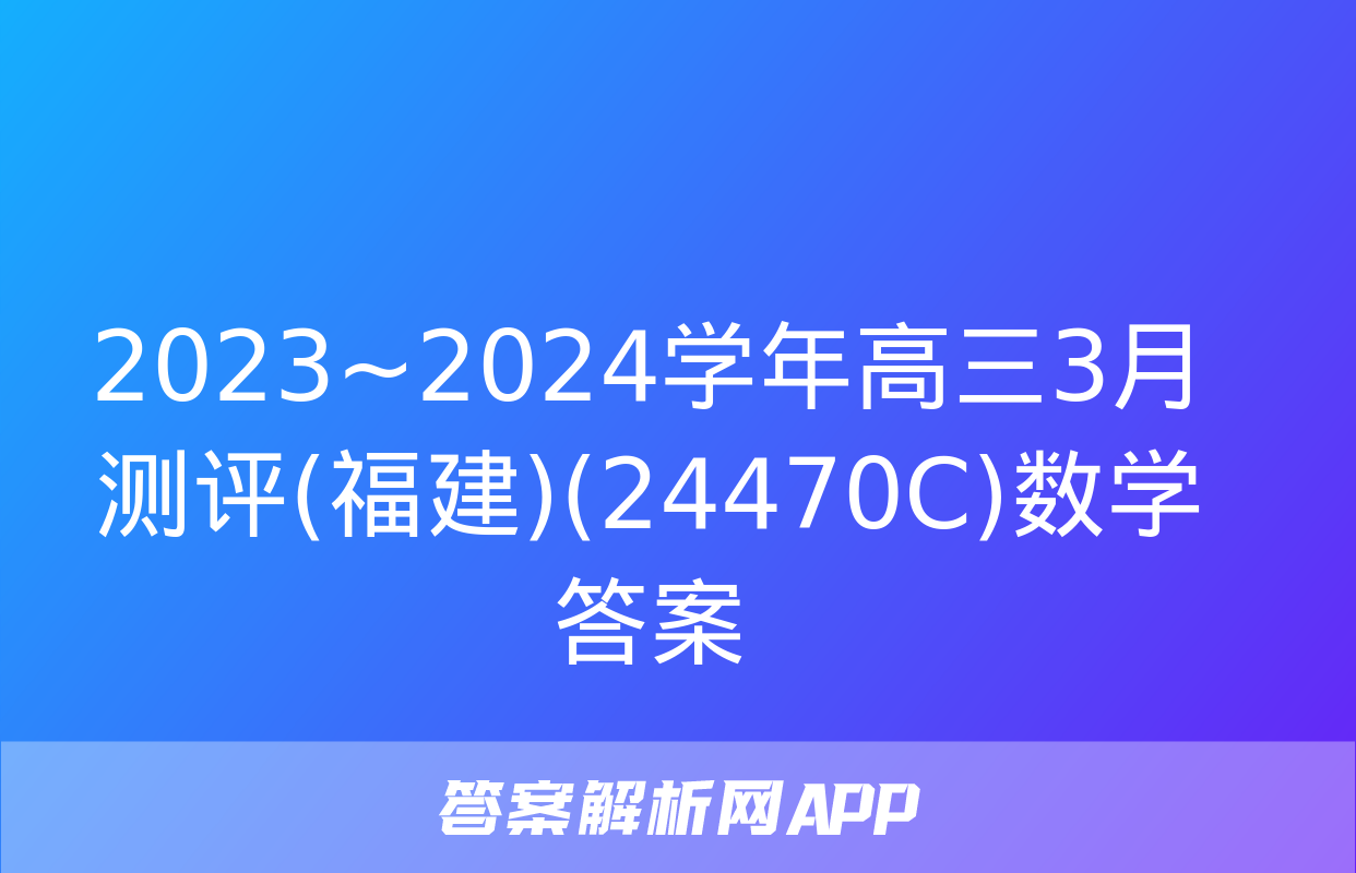 2023~2024学年高三3月测评(福建)(24470C)数学答案