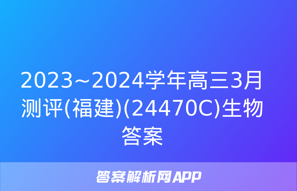 2023~2024学年高三3月测评(福建)(24470C)生物答案