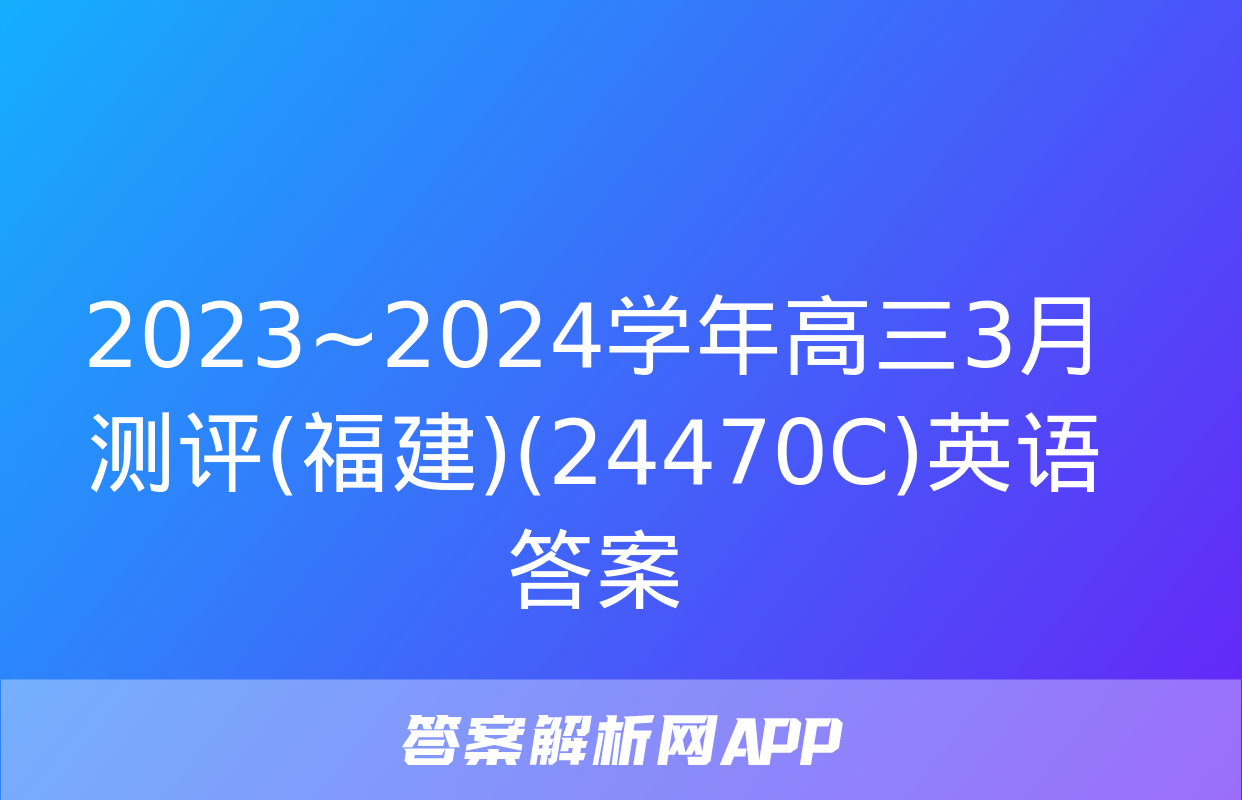 2023~2024学年高三3月测评(福建)(24470C)英语答案