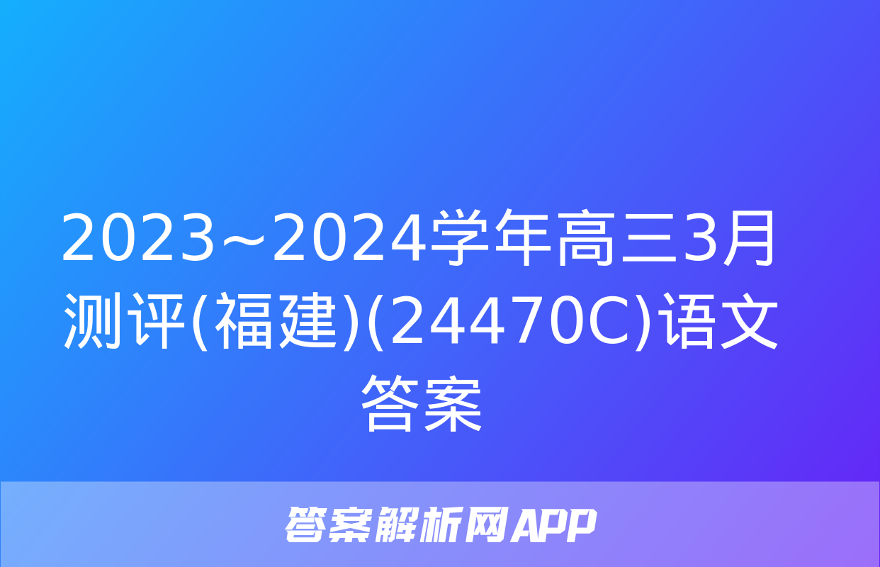 2023~2024学年高三3月测评(福建)(24470C)语文答案