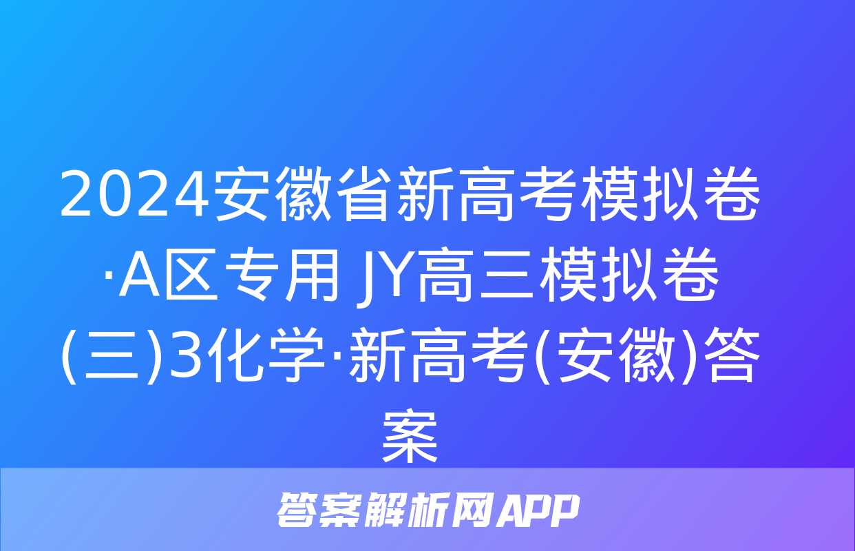 2024安徽省新高考模拟卷·A区专用 JY高三模拟卷(三)3化学·新高考(安徽)答案