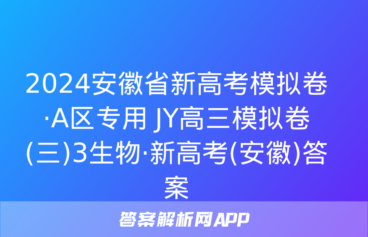 2024安徽省新高考模拟卷·A区专用 JY高三模拟卷(三)3生物·新高考(安徽)答案