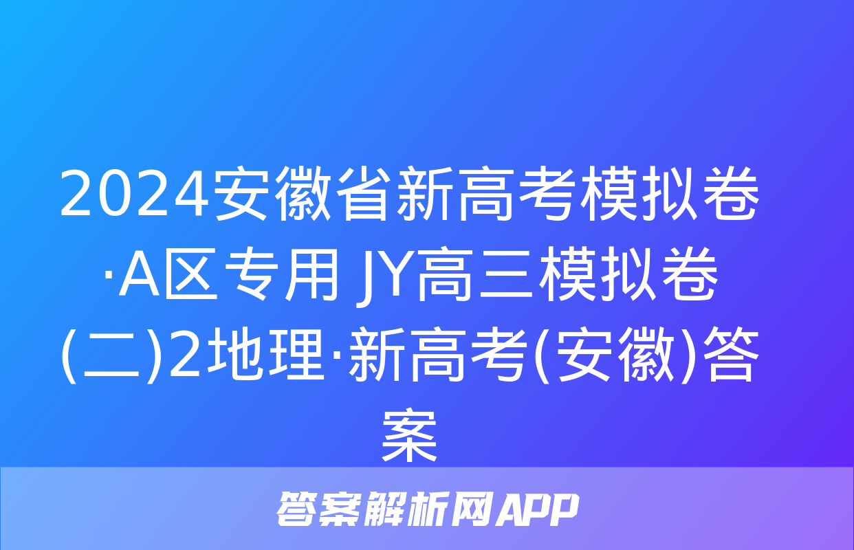 2024安徽省新高考模拟卷·A区专用 JY高三模拟卷(二)2地理·新高考(安徽)答案