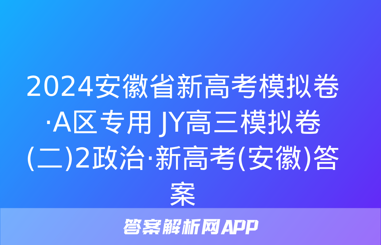 2024安徽省新高考模拟卷·A区专用 JY高三模拟卷(二)2政治·新高考(安徽)答案